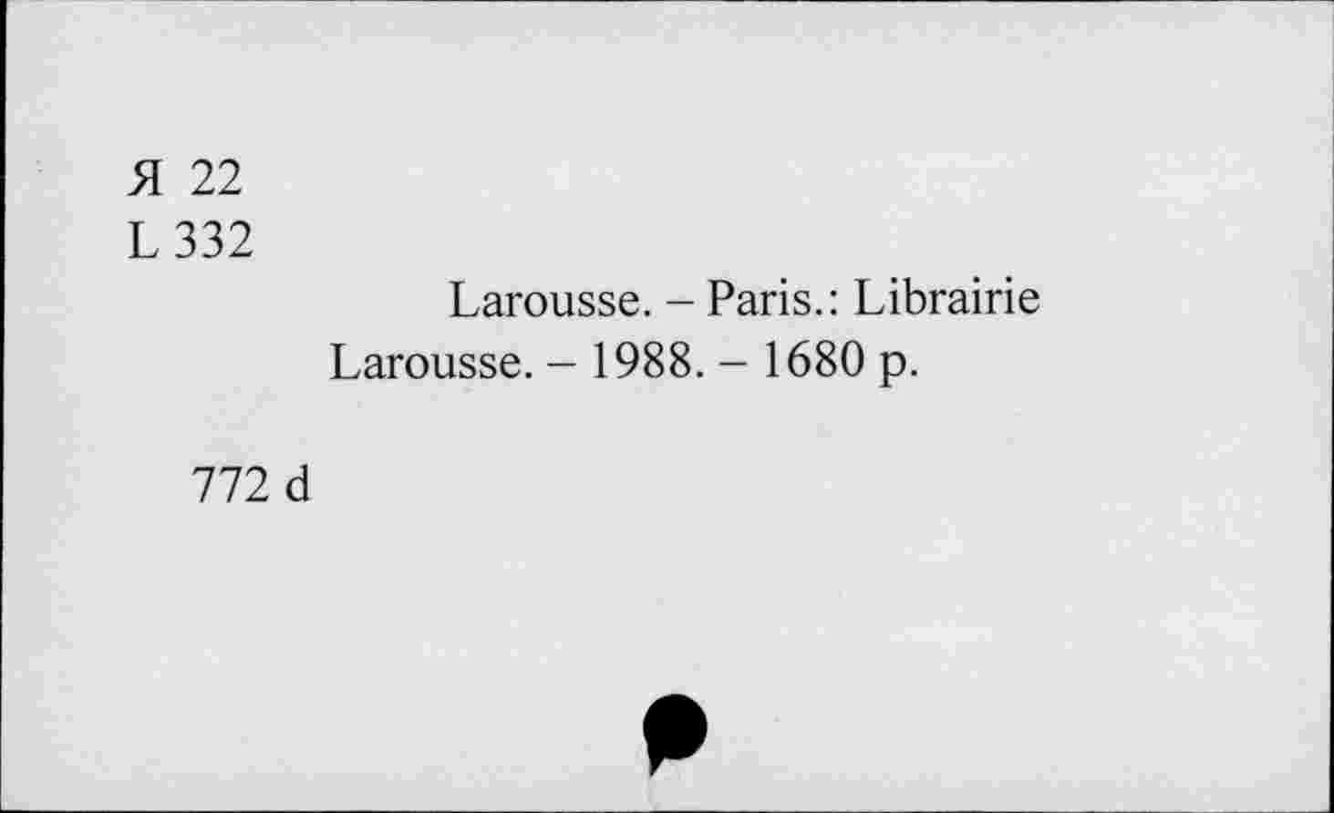 ﻿51 22
L332
Larousse. - Paris.: Librairie Larousse. - 1988. - 1680 p.
772 d